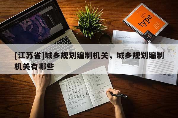 [江蘇省]城鄉(xiāng)規(guī)劃編制機關，城鄉(xiāng)規(guī)劃編制機關有哪些