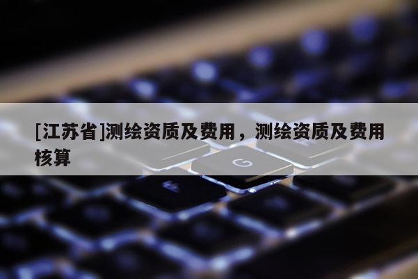 [江蘇省]測繪資質及費用，測繪資質及費用核算