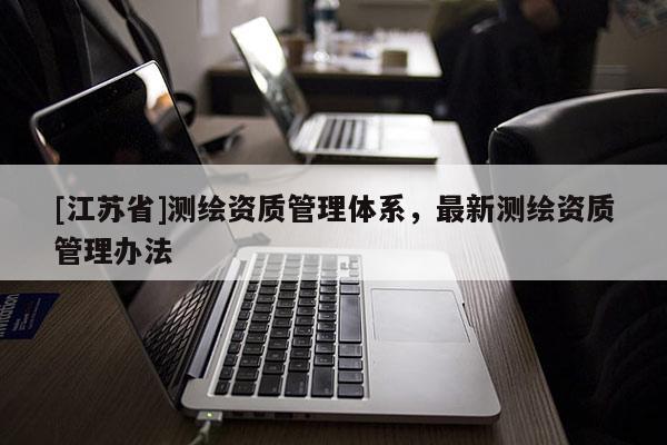 [江蘇省]測(cè)繪資質(zhì)管理體系，最新測(cè)繪資質(zhì)管理辦法