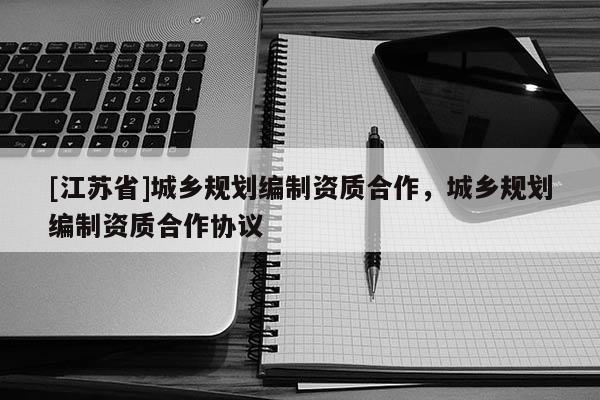 [江蘇省]城鄉規劃編制資質合作，城鄉規劃編制資質合作協議