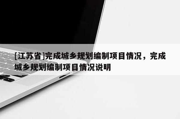 [江蘇省]完成城鄉規劃編制項目情況，完成城鄉規劃編制項目情況說明