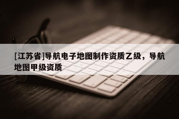 [江蘇省]導航電子地圖制作資質乙級，導航地圖甲級資質