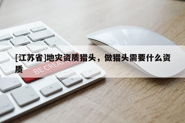 [江蘇省]地災資質獵頭，做獵頭需要什么資質