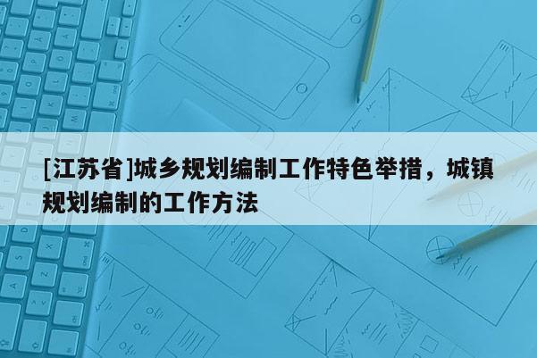 [江蘇省]城鄉規劃編制工作特色舉措，城鎮規劃編制的工作方法