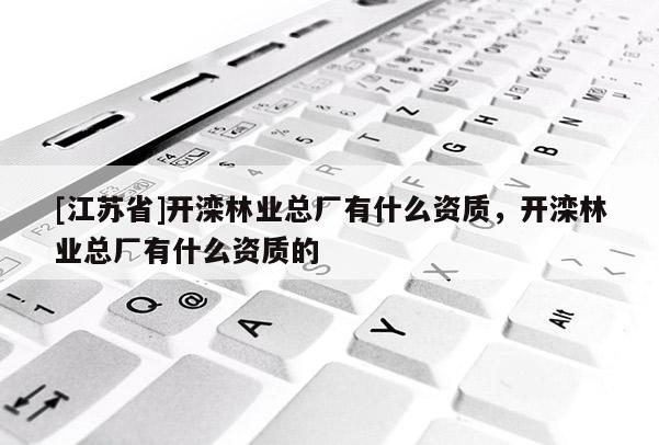 [江蘇省]開灤林業(yè)總廠有什么資質(zhì)，開灤林業(yè)總廠有什么資質(zhì)的
