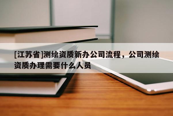 [江蘇省]測繪資質(zhì)新辦公司流程，公司測繪資質(zhì)辦理需要什么人員