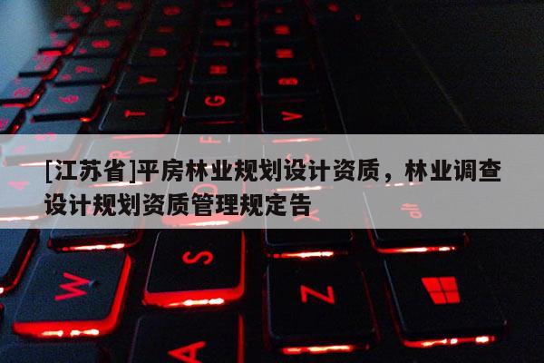 [江蘇省]平房林業(yè)規(guī)劃設(shè)計資質(zhì)，林業(yè)調(diào)查設(shè)計規(guī)劃資質(zhì)管理規(guī)定告