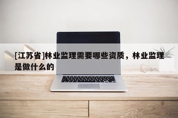[江蘇省]林業(yè)監(jiān)理需要哪些資質(zhì)，林業(yè)監(jiān)理是做什么的