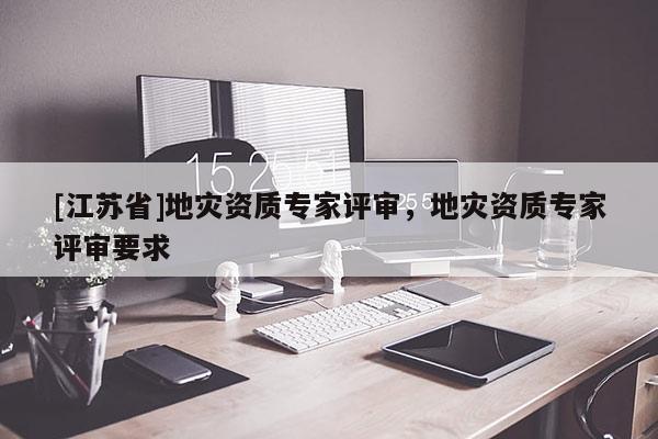 [江蘇省]地災資質專家評審，地災資質專家評審要求