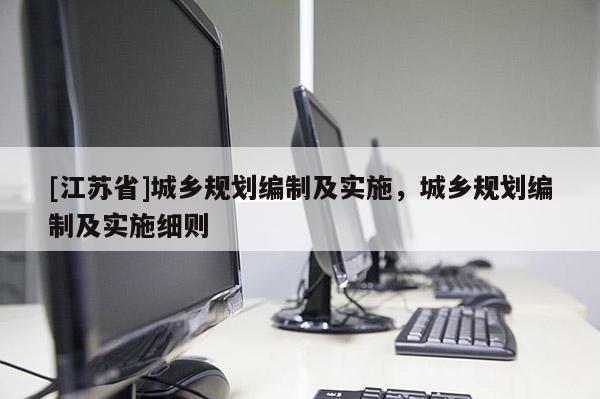 [江蘇省]城鄉(xiāng)規(guī)劃編制及實(shí)施，城鄉(xiāng)規(guī)劃編制及實(shí)施細(xì)則