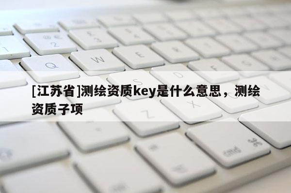 [江蘇省]測繪資質key是什么意思，測繪資質子項