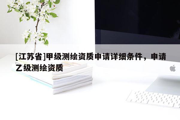 [江蘇省]甲級(jí)測(cè)繪資質(zhì)申請(qǐng)?jiān)敿?xì)條件，申請(qǐng)乙級(jí)測(cè)繪資質(zhì)