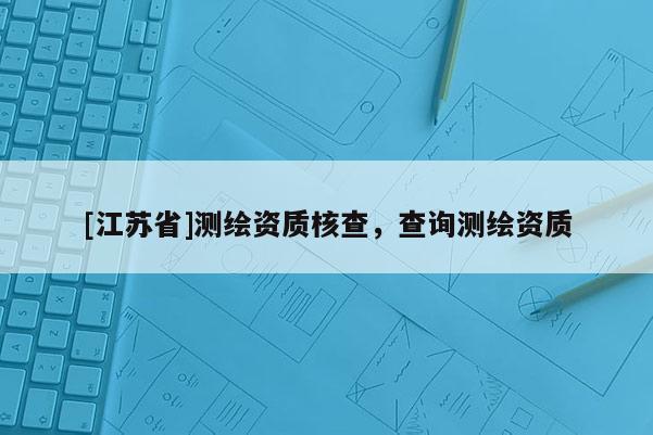 [江蘇省]測繪資質核查，查詢測繪資質