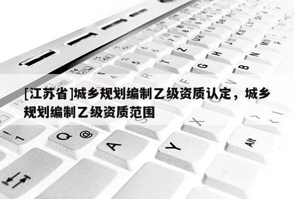 [江蘇省]城鄉規劃編制乙級資質認定，城鄉規劃編制乙級資質范圍