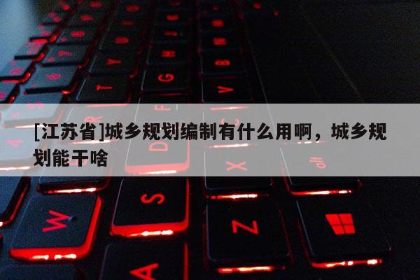 [江蘇省]城鄉規劃編制有什么用啊，城鄉規劃能干啥