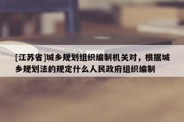 [江蘇省]城鄉(xiāng)規(guī)劃組織編制機關對，根據城鄉(xiāng)規(guī)劃法的規(guī)定什么人民政府組織編制