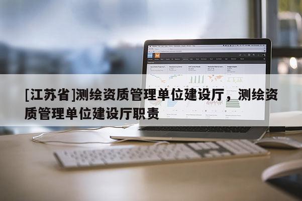 [江蘇省]測(cè)繪資質(zhì)管理單位建設(shè)廳，測(cè)繪資質(zhì)管理單位建設(shè)廳職責(zé)