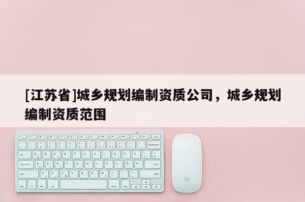 [江蘇省]城鄉規劃編制資質公司，城鄉規劃編制資質范圍