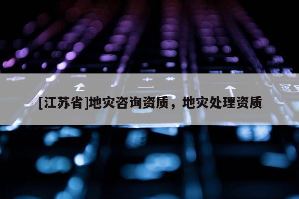 [江蘇省]地災(zāi)咨詢資質(zhì)，地災(zāi)處理資質(zhì)