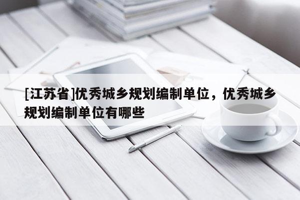 [江蘇省]優(yōu)秀城鄉(xiāng)規(guī)劃編制單位，優(yōu)秀城鄉(xiāng)規(guī)劃編制單位有哪些