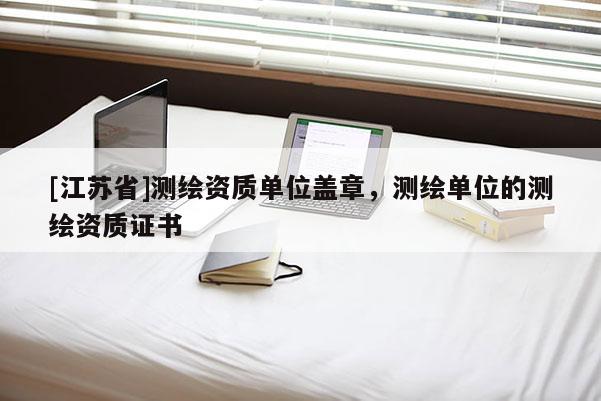 [江蘇省]測繪資質單位蓋章，測繪單位的測繪資質證書