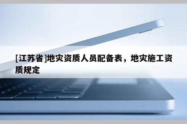 [江蘇省]地災資質人員配備表，地災施工資質規定