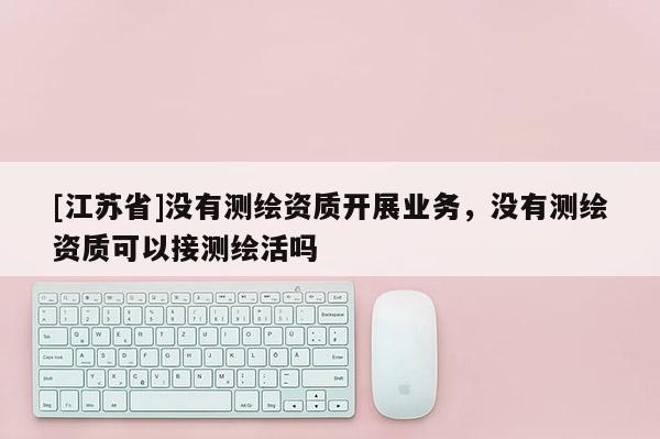 [江蘇省]沒有測繪資質開展業務，沒有測繪資質可以接測繪活嗎