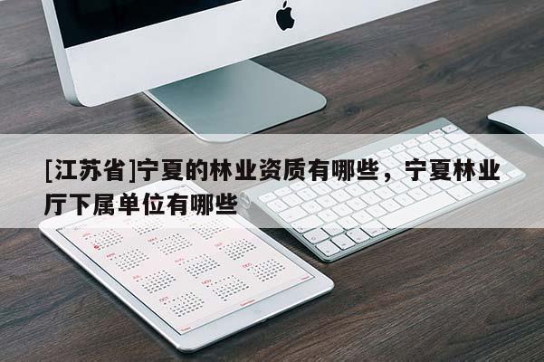 [江蘇省]寧夏的林業資質有哪些，寧夏林業廳下屬單位有哪些