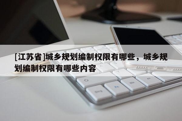 [江蘇省]城鄉(xiāng)規(guī)劃編制權(quán)限有哪些，城鄉(xiāng)規(guī)劃編制權(quán)限有哪些內(nèi)容