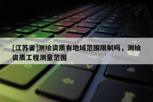 [江蘇省]測(cè)繪資質(zhì)有地域范圍限制嗎，測(cè)繪資質(zhì)工程測(cè)量范圍