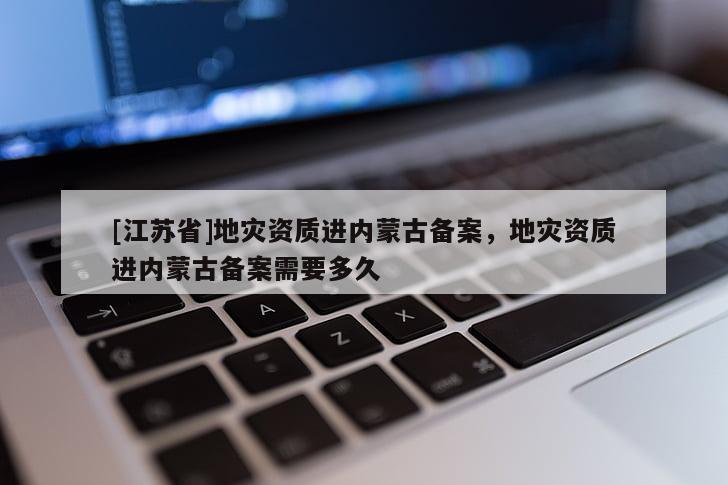 [江蘇省]地災資質進內蒙古備案，地災資質進內蒙古備案需要多久