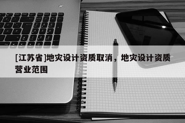 [江蘇省]地災設計資質(zhì)取消，地災設計資質(zhì)營業(yè)范圍
