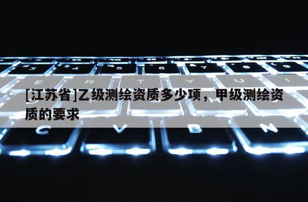 [江蘇省]乙級測繪資質多少項，甲級測繪資質的要求