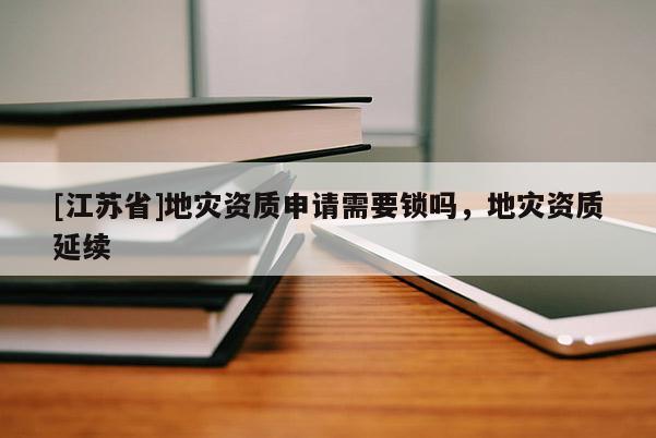 [江蘇省]地災資質申請需要鎖嗎，地災資質延續