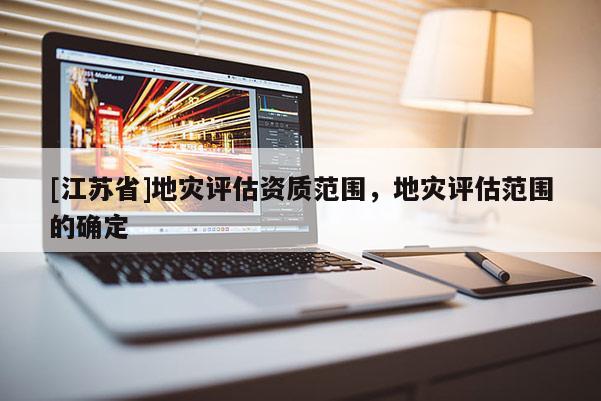 [江蘇省]地災(zāi)評估資質(zhì)范圍，地災(zāi)評估范圍的確定