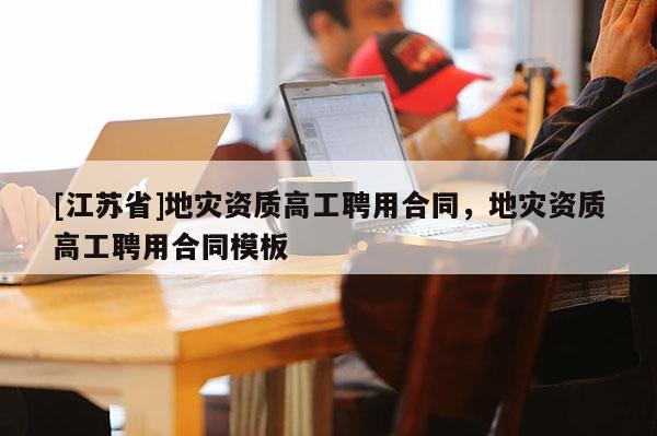 [江蘇省]地災資質高工聘用合同，地災資質高工聘用合同模板