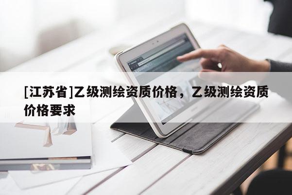 [江蘇省]乙級測繪資質價格，乙級測繪資質價格要求