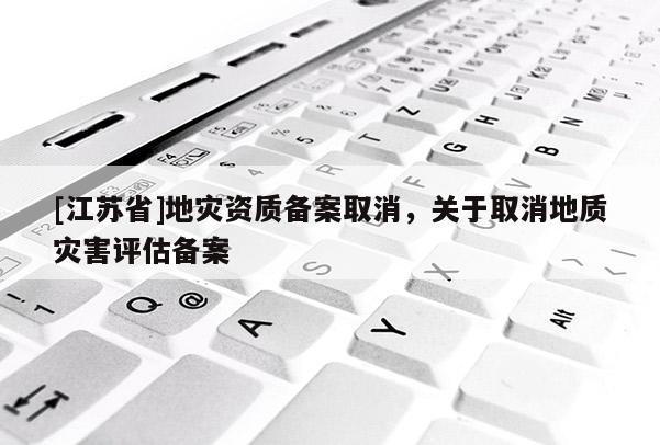 [江蘇省]地災資質備案取消，關于取消地質災害評估備案
