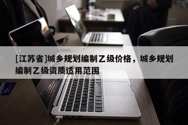 [江蘇省]城鄉規劃編制乙級價格，城鄉規劃編制乙級資質適用范圍