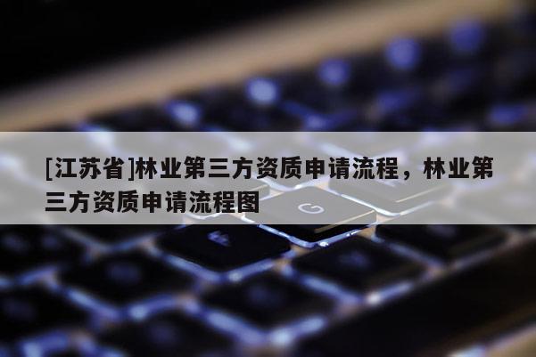 [江蘇省]林業(yè)第三方資質(zhì)申請(qǐng)流程，林業(yè)第三方資質(zhì)申請(qǐng)流程圖