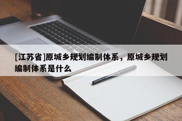 [江蘇省]原城鄉(xiāng)規(guī)劃編制體系，原城鄉(xiāng)規(guī)劃編制體系是什么