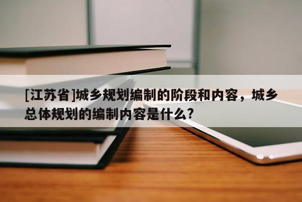[江蘇省]城鄉規劃編制的階段和內容，城鄉總體規劃的編制內容是什么?