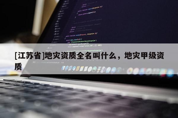 [江蘇省]地災資質全名叫什么，地災甲級資質