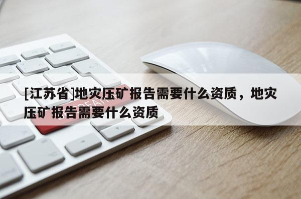 [江蘇省]地災(zāi)壓礦報告需要什么資質(zhì)，地災(zāi)壓礦報告需要什么資質(zhì)