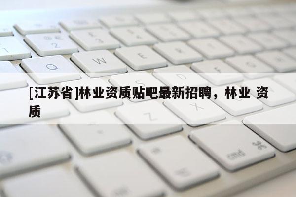 [江蘇省]林業資質貼吧最新招聘，林業 資質