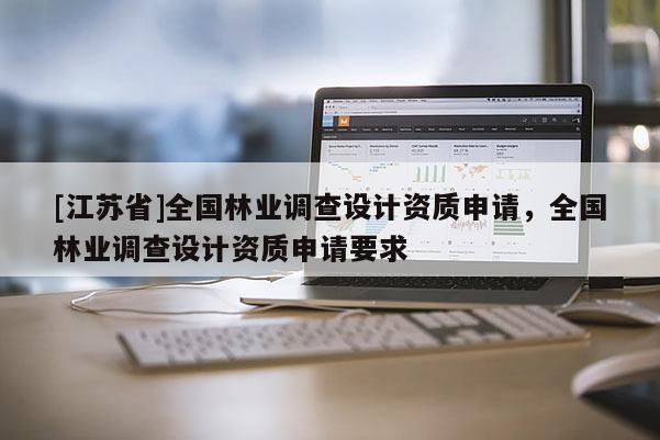 [江蘇省]全國林業調查設計資質申請，全國林業調查設計資質申請要求