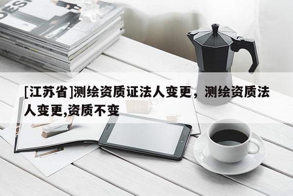 [江蘇省]測繪資質證法人變更，測繪資質法人變更,資質不變