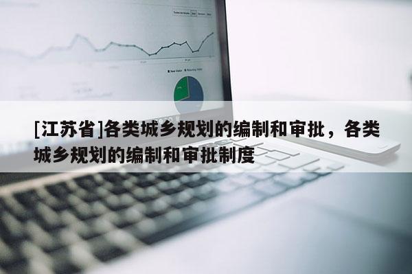 [江蘇省]各類城鄉(xiāng)規(guī)劃的編制和審批，各類城鄉(xiāng)規(guī)劃的編制和審批制度