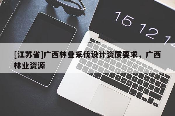 [江蘇省]廣西林業采伐設計資質要求，廣西林業資源