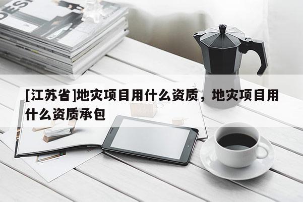 [江蘇省]地災項目用什么資質，地災項目用什么資質承包